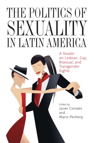The Politics Of Sexuality In Latin America A Reader On Lesbian Gay Bisexual And Transgender Rights Javier Corrales