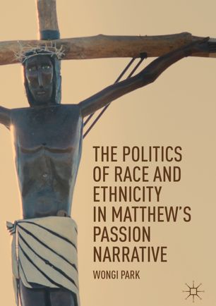 The Politics Of Race And Ethnicity In Matthews Passion Narrative 1st Ed Wongi Park