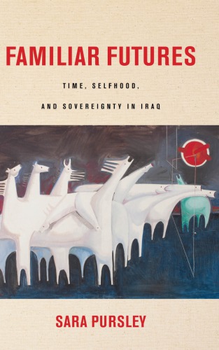 Familiar Futures Time Selfhood And Sovereignty In Iraq Sara Pursley