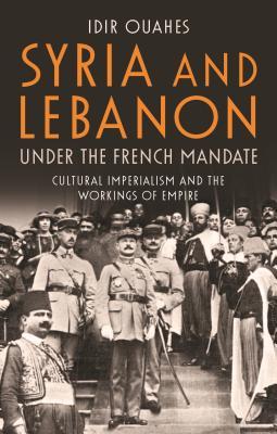 Syria And Lebanon Under The French Mandate Cultural Imperialism And The Workings Of Empire Idir Ouahes
