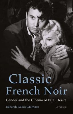 Classic French Noir Gender And The Cinema Of Fatal Desire Deborah Walkermorrison
