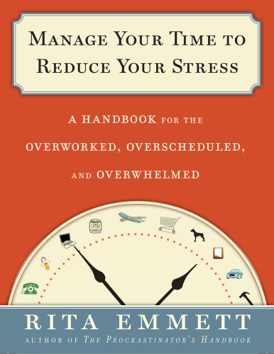 Manage Your Time To Reduce Your Stress A Handbook For The Overworked Overscheduled And Overwhelmed 1 Edition Rita Emmett