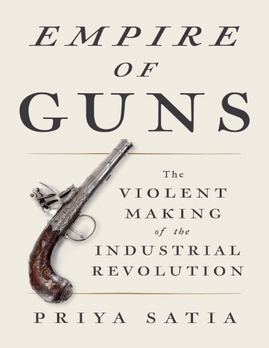 Empire Of Guns The Violent Making Of The Industrial Revolution Priya Satia