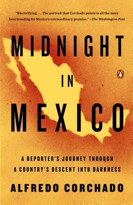 Midnight In Mexico A Reporters Journey Through A Countrys Descent Into Darkness Alfredo Corchado