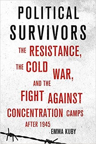 Political Survivors The Resistance The Cold War And The Fight Against Concentration Camps After 1945 Emma Kuby