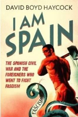 I Am Spain The Spanish Civil War And The Foreigners Who Went To Fight Fascism David Boyd Haycock