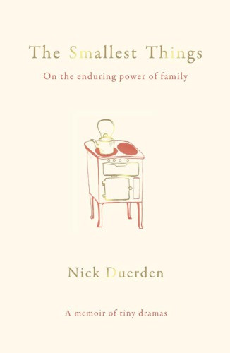 The Smallest Things On The Enduring Power Of Family A Memoir Of Tiny Dramas Nick Duerden