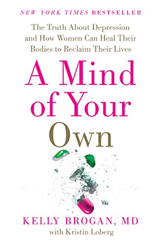 A Mind Of Your Own The Truth About Depression And How Women Can Heal Their Bodies To Reclaim Their Lives Kelly Brogan