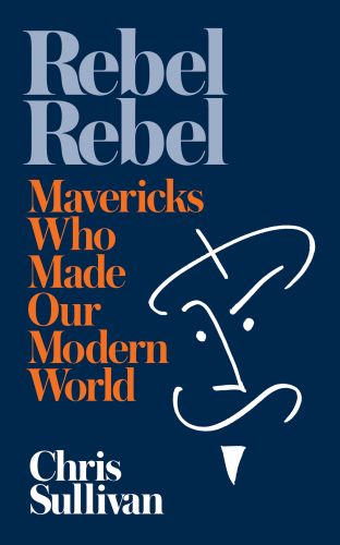 Rebel Rebel How Mavericks Made Our Modern World Chris Sullivan