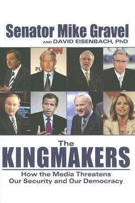 The Kingmakers How The Media Threatens Our Security And Our Democracy Mike Gravel