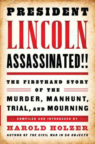 President Lincoln Assassinated The Firsthand Story Of The Murder Manhunt Trial And Mourning Harold Holzer