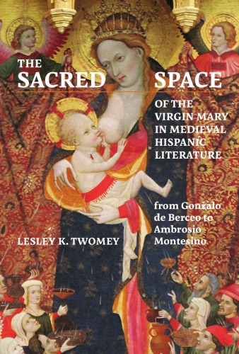 The Sacred Space Of The Virgin Mary In Hispanic Literature From Gonzalo De Berceo To Ambrosio Montesino Lesley K Twomey