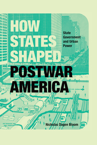 How States Shaped Postwar America State Government And Urban Power Nicholas Dagen Bloom