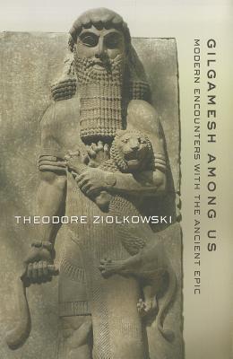 Gilgamesh Among Us Modern Encounters With The Ancient Epic Theodore Ziolkowski