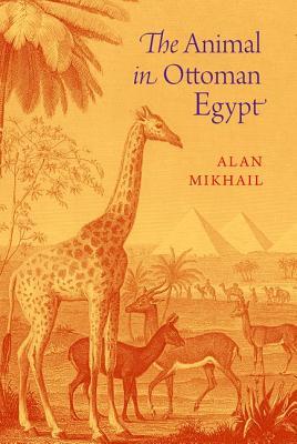 The Animal In Ottoman Egypt Alan Mikhail