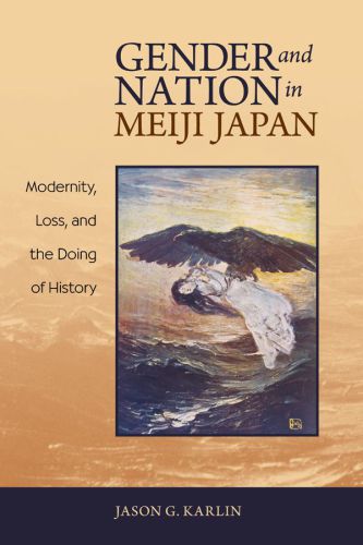Gender And Nation In Meiji Japan Modernity Loss And The Doing Of History Jason G Karlin