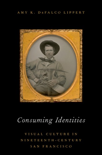 Consuming Identities Visual Culture In Nineteenthcentury San Francisco 1st Edition Lippert