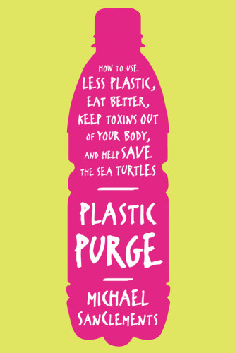 Plastic Purge How To Use Less Plastic Eat Better Keep Toxins Out Of Your Body And Help Save The Sea Turtles 1st Edition Michael Sanclements