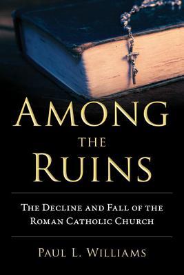 Among The Ruins The Decline And Fall Of The Roman Catholic Church Hardcover Paul L Williams
