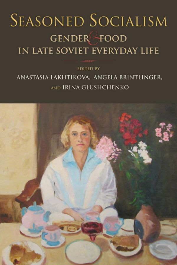 Seasoned Socialism Gender And Food In Late Soviet Everyday Life Anastasia Lakhtikova Editor