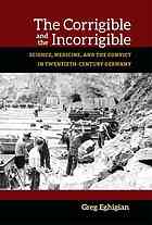 The Corrigible And The Incorrigible Science Medicine And The Convict In Twentiethcentury Germany Eghigian