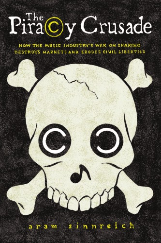The Piracy Crusade How The Music Industrys War On Sharing Destroys Markets And Erodes Civil Liberties Aram Sinnreich