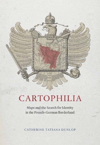 Cartophilia Maps And The Search For Identity In The Frenchgerman Borderland Catherine Tatiana Dunlop