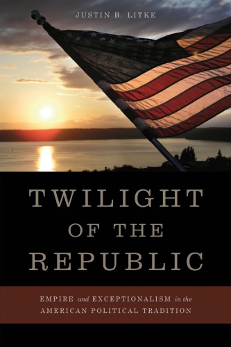 Twilight Of The Republic Empire And Exceptionalism In The American Political Tradition Justin B Litke