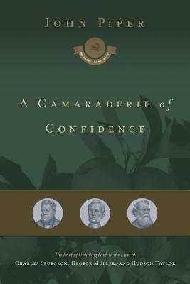 A Camaraderie Of Confidence The Fruit Of Unfailing Faith In The Lives Of Charles Spurgeon George Muller And Hudson Taylor Hardcover John Piper