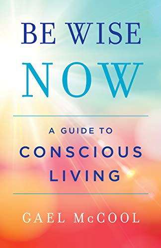 Be Wise Now A Guide To Conscious Living Gael Mccool