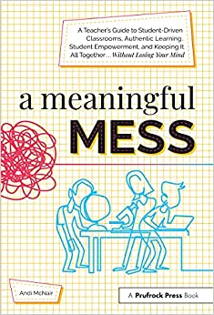 A Meaningful Mess A Teachers Guide To Studentdriven Classrooms Authentic Learning Student Empowerment And Keeping It All Together Without Losing Your Mind Andi Mcnair