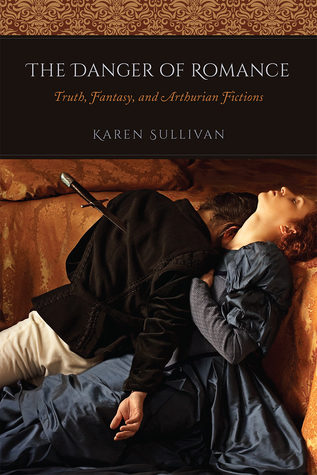 The Danger Of Romance Truth Fantasy And Arthurian Fictions Paperback Karen Sullivan