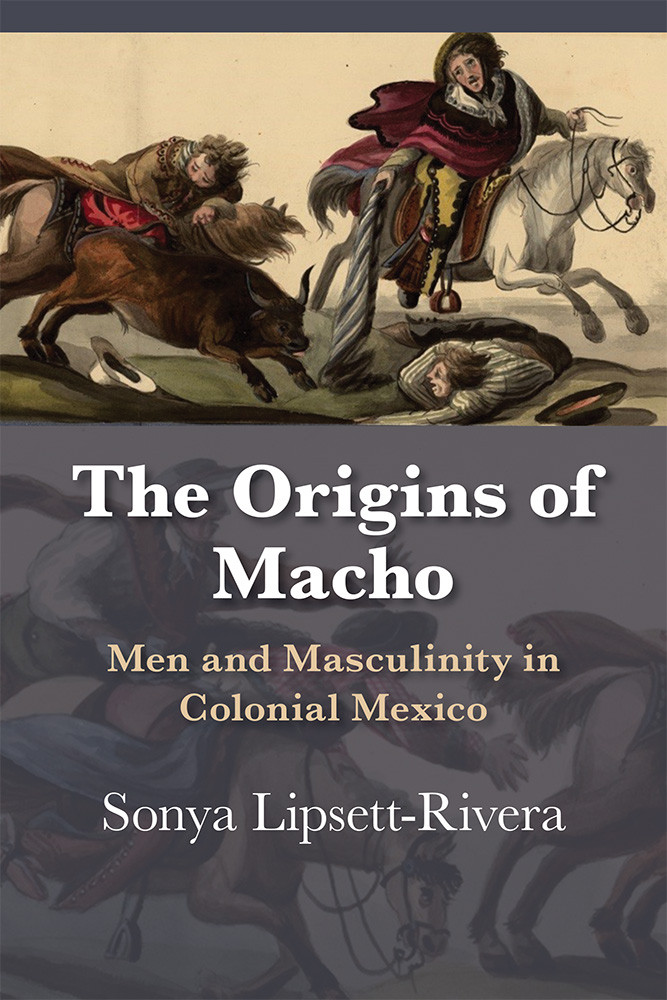 The Origins Of Macho Men And Masculinity In Colonial Mexico Sonya Lipsettrivera