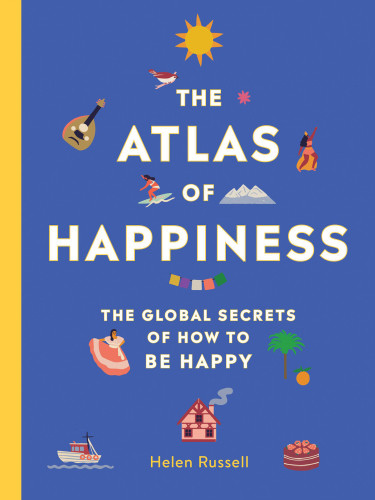 The Atlas Of Happiness The Global Secrets Of How To Be Happy Helen Russell