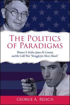 The Politics Of Paradigms Thomas S Kuhn James B Conant And The Cold War Struggle For Mens Minds Hardcover George A Reisch