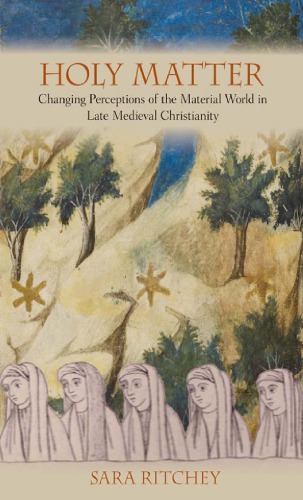 Holy Matter Changing Perceptions Of The Material World In Late Medieval Christianity Sara Ritchey