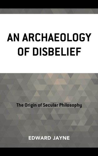 An Archaeology Of Disbelief The Origin Of Secular Philosophy Edward Jayne