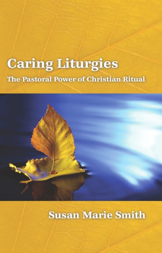 Caring Liturgies The Pastoral Power Of Christian Ritual Susan Marie Smith