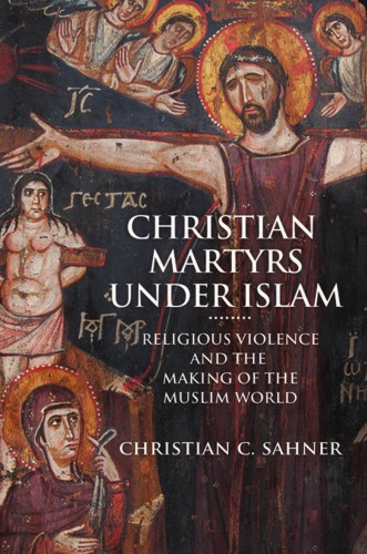 Christian Martyrs Under Islam Religious Violence And The Making Of The Muslim World Christian C Sahner