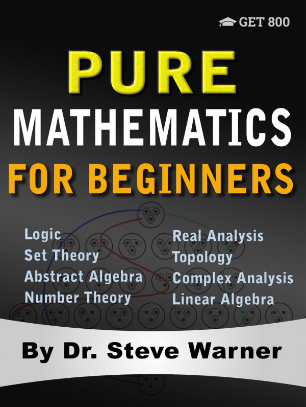 Pure Mathematics For Beginners A Rigorous Introduction To Logic Set Theory Abstract Algebra Number Theory Real Analysis Topology Complex Analysis And Linear Algebra Steve Warner
