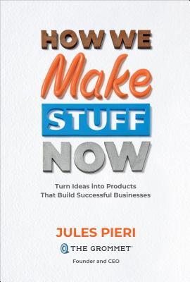 How We Make Stuff Now Turn Ideas Into Products That Build Successful Businesses Jules Pieri