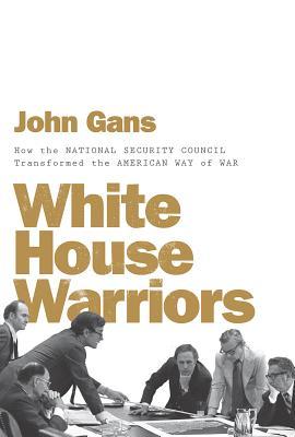White House Warriors How The National Security Council Transformed The American Way Of War John Gans