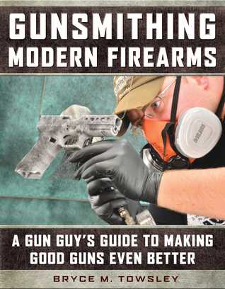 Gunsmithing Modern Firearms A Gun Guys Guide To Making Good Guns Even Better Bryce M Towsley