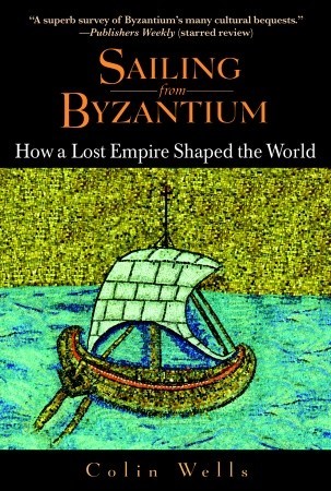 Sailing From Byzantium How A Lost Empire Shaped The World Colin Wells