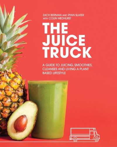 The Juice Truck A Guide To Juicing Smoothies Cleanses And Living A Plantbased Lifestyle Zach Berman And Ryan Slater
