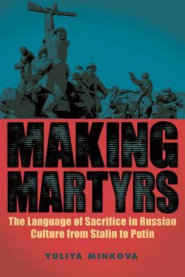 Making Martyrs The Language Of Sacrifice In Russian Culture From Stalin To Putin Hardcover Yuliya Minkova
