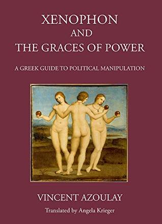 Xenophon And The Graces Of Power A Greek Guide To Political Manipulation Hardcover Vincent Azoulay