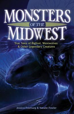 Monsters Of The Midwest True Tales Of Bigfoot Werewolves Other Legendary Creatures Jessica Freeburg Natalie Fowler