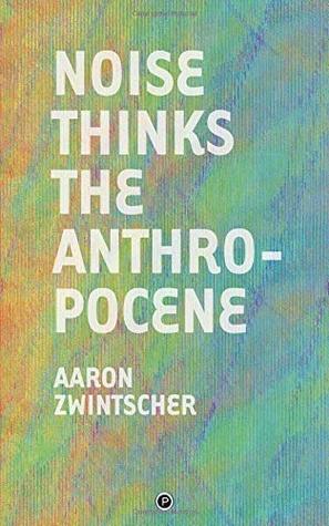 Noise Thinks The Anthropocene An Experiment In Noise Poetics Paperback Aaron Zwintscher
