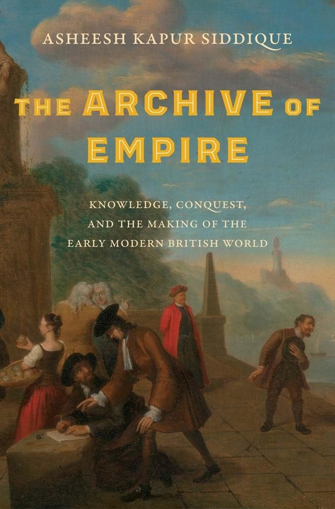 The Archive Of Empire Knowledge Conquest And The Making Of The Early Modern British World Asheesh Kapur Siddique